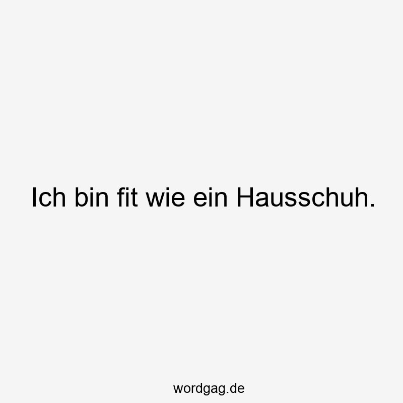 Ich bin fit wie ein Hausschuh.
