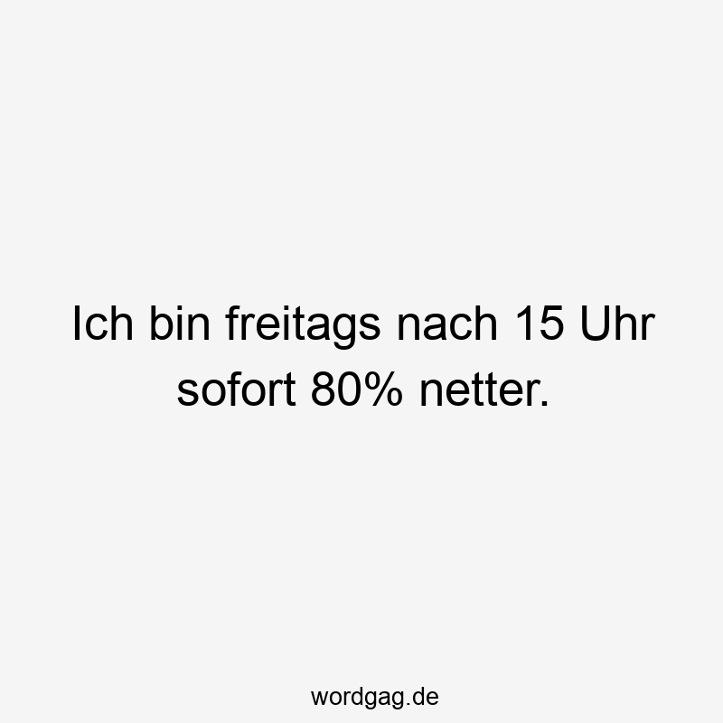 Lustige Sprüche: Freitag - Ich bin freitags nach 15 Uhr sofort 80% netter.