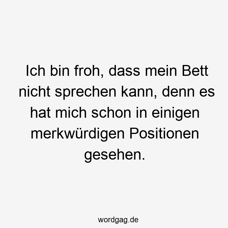 Ich bin froh, dass mein Bett nicht sprechen kann, denn es hat mich schon in einigen merkwürdigen Positionen gesehen.