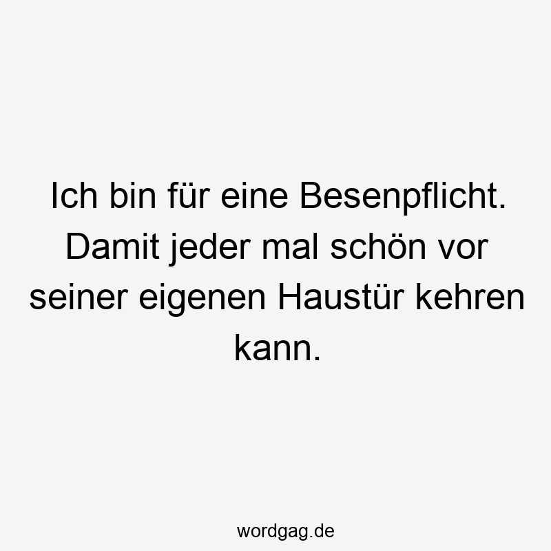 Ich bin für eine Besenpflicht. Damit jeder mal schön vor seiner eigenen Haustür kehren kann.