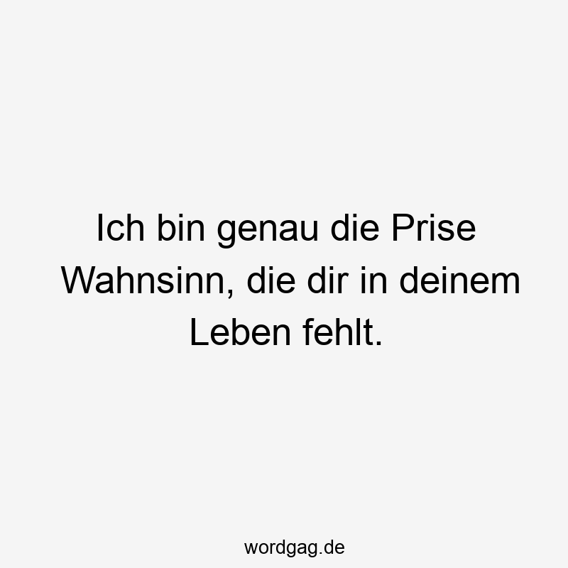 Ich bin genau die Prise Wahnsinn, die dir in deinem Leben fehlt.