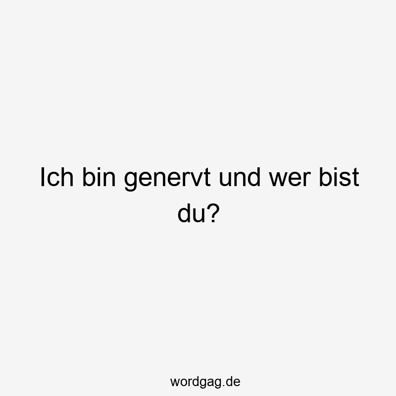 Ich bin genervt und wer bist du?