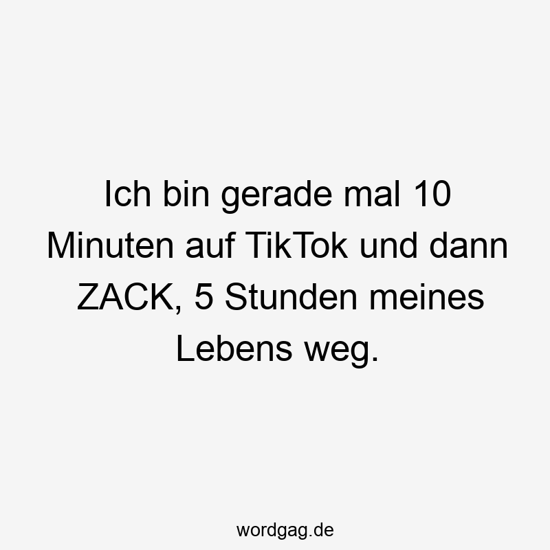Ich bin gerade mal 10 Minuten auf TikTok und dann ZACK, 5 Stunden meines Lebens weg.