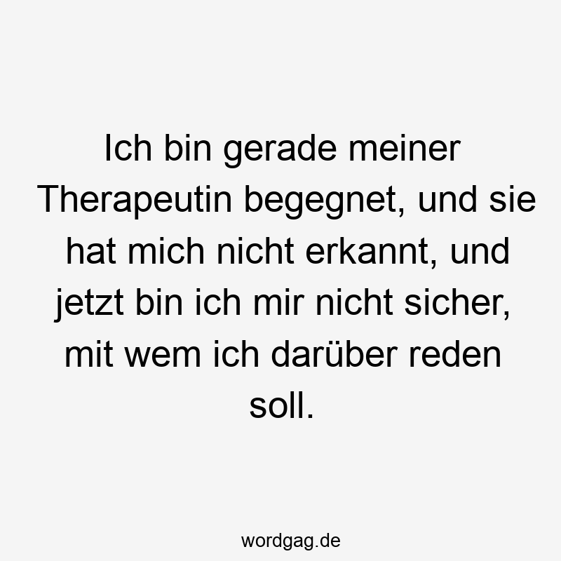 Lustige Sprüche: Begegnung - Ich bin gerade meiner Therapeutin begegnet, und sie hat mich nicht erkannt, und jetzt bin ich mir nicht sicher, mit wem ich darüber reden soll.