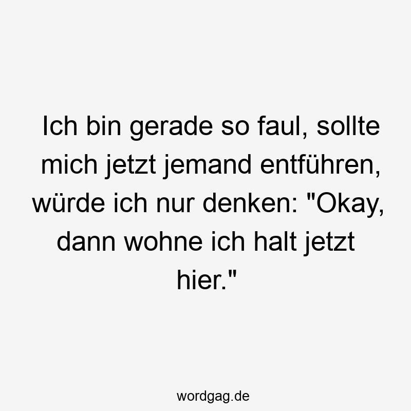 96 Lustige Faul Sprüche - Ich bin gerade so faul, sollte mich jetzt jemand entführen, würde ich nur denken: „Okay, dann wohne ich halt jetzt hier.“