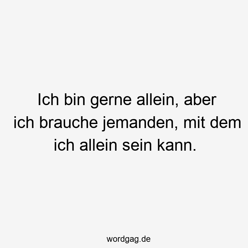 Ich bin gerne allein, aber ich brauche jemanden, mit dem ich allein sein kann.