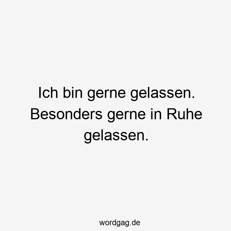 Ich bin gerne gelassen. Besonders gerne in Ruhe gelassen.