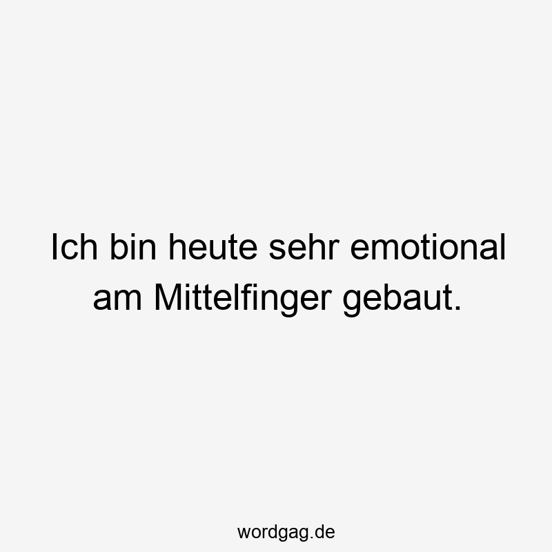 Ich bin heute sehr emotional am Mittelfinger gebaut.