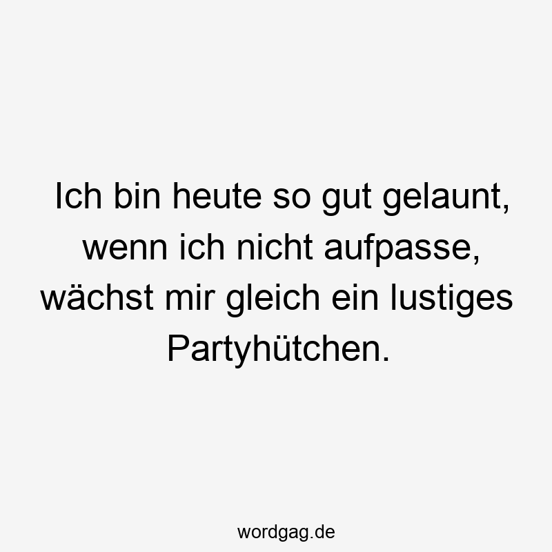 Ich bin heute so gut gelaunt, wenn ich nicht aufpasse, wächst mir gleich ein lustiges Partyhütchen.