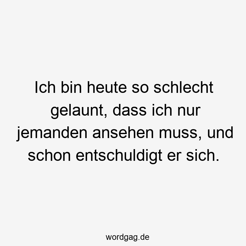 Ich bin heute so schlecht gelaunt, dass ich nur jemanden ansehen muss, und schon entschuldigt er sich.