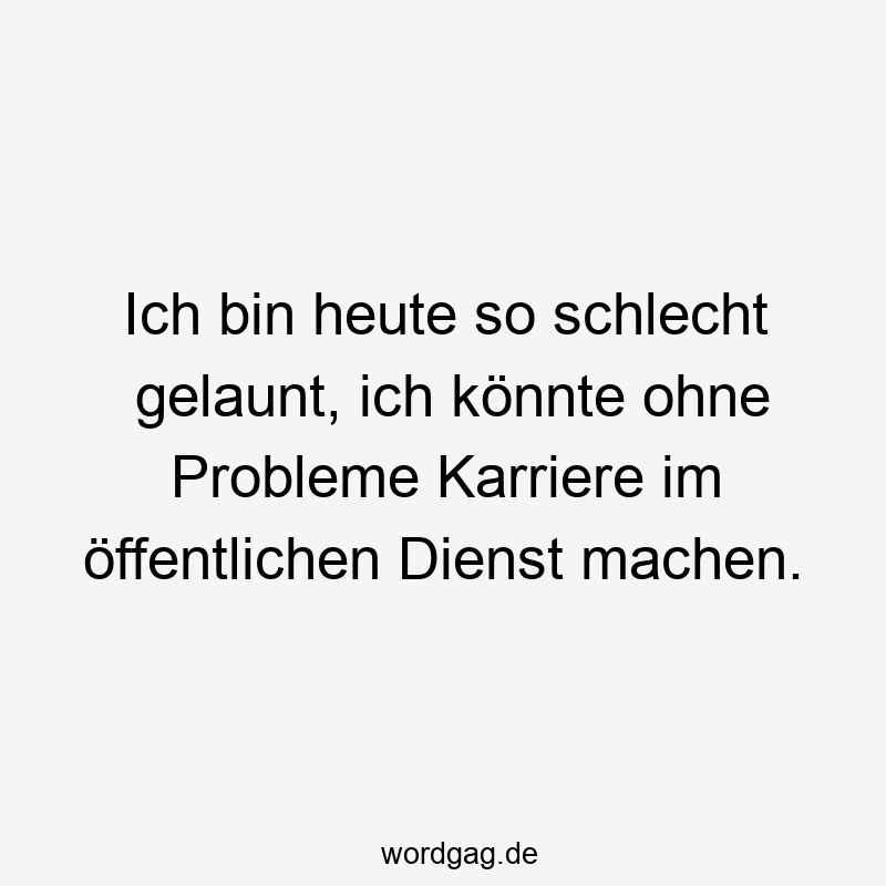 Ich bin heute so schlecht gelaunt, ich könnte ohne Probleme Karriere im ...