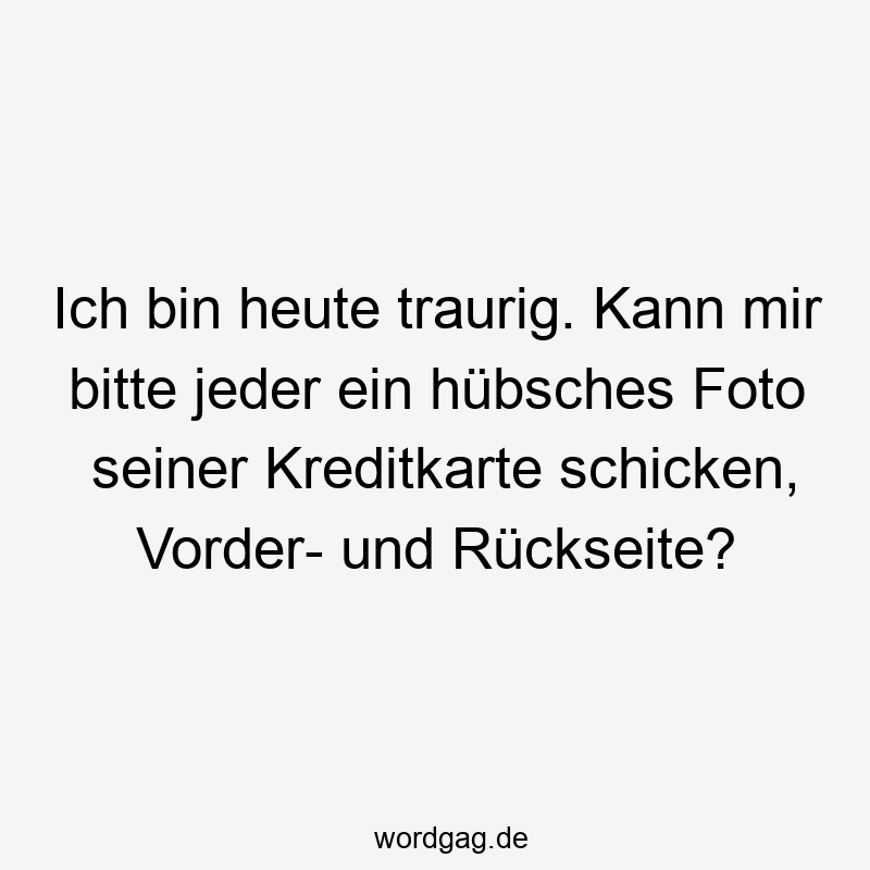 Ich bin heute traurig. Kann mir bitte jeder ein hübsches Foto seiner Kreditkarte schicken, Vorder- und Rückseite?