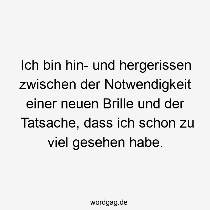Ich bin hin- und hergerissen zwischen der Notwendigkeit einer neuen Brille und der Tatsache, dass ich schon zu viel gesehen habe.