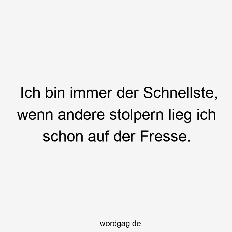 Ich bin immer der Schnellste, wenn andere stolpern lieg ich schon auf der Fresse.