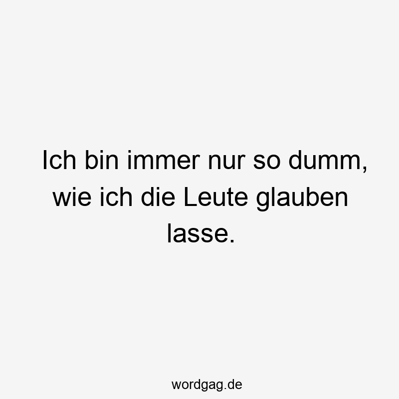 Ich bin immer nur so dumm, wie ich die Leute glauben lasse.