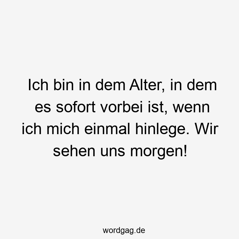 Ich bin in dem Alter, in dem es sofort vorbei ist, wenn ich mich einmal hinlege. Wir sehen uns morgen!