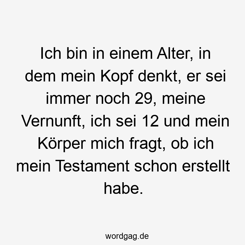 Ich bin in einem Alter, in dem mein Kopf denkt, er sei immer noch 29, meine Vernunft, ich sei 12 und mein Körper mich fragt, ob ich mein Testament schon erstellt habe.