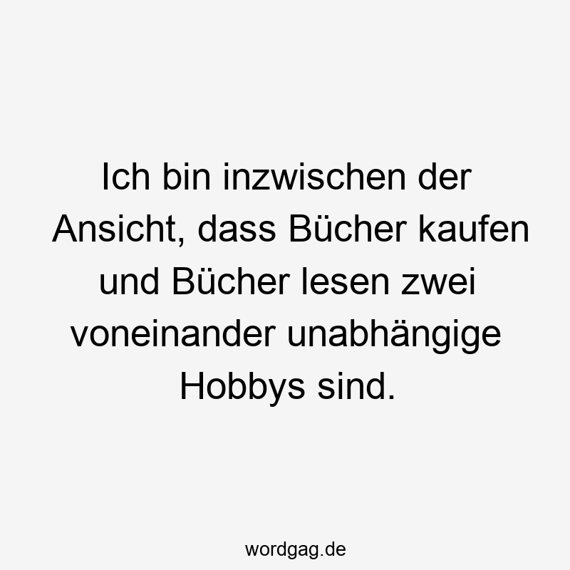 Ich bin inzwischen der Ansicht, dass Bücher kaufen und Bücher lesen zwei voneinander unabhängige Hobbys sind.
