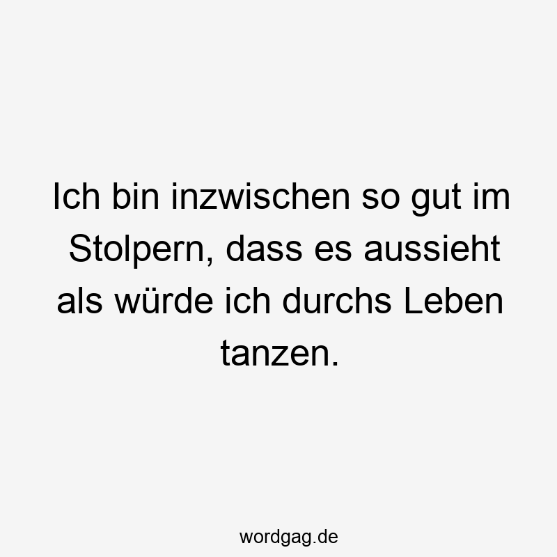 Ich bin inzwischen so gut im Stolpern, dass es aussieht als würde ich durchs Leben tanzen.