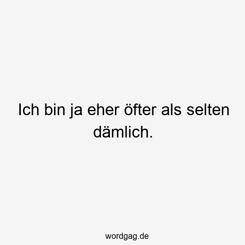 Ich bin ja eher öfter als selten dämlich.