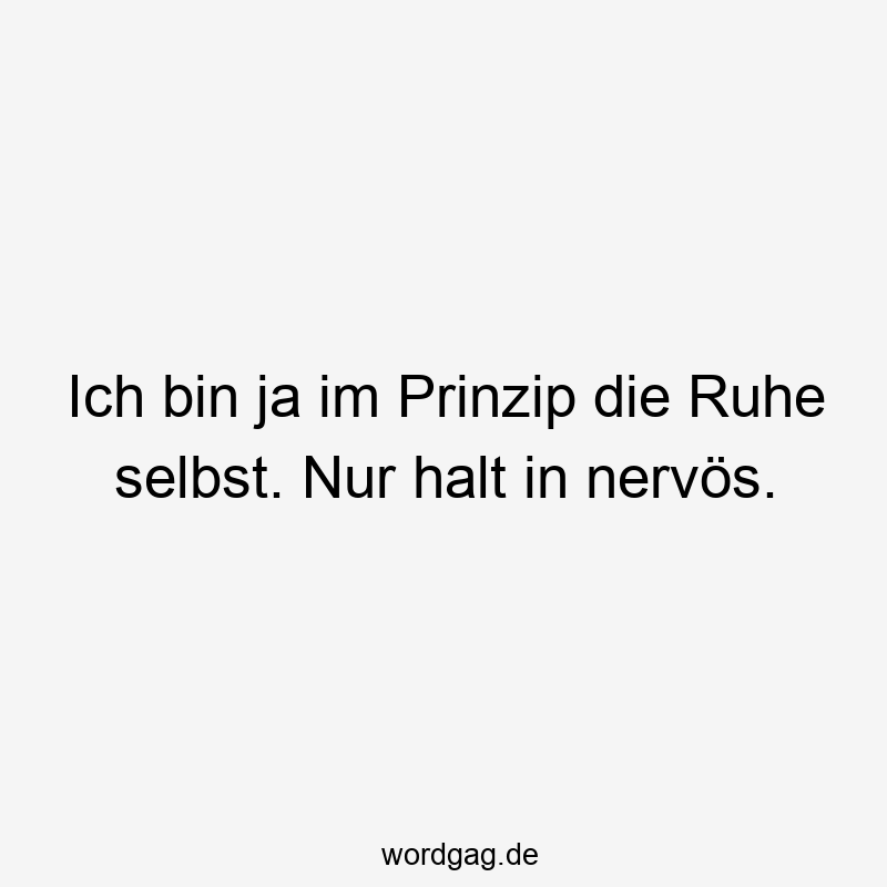 Ich bin ja im Prinzip die Ruhe selbst. Nur halt in nervös.
