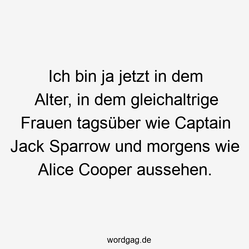 Ich bin ja jetzt in dem Alter, in dem gleichaltrige Frauen tagsüber wie Captain Jack Sparrow und morgens wie Alice Cooper aussehen.