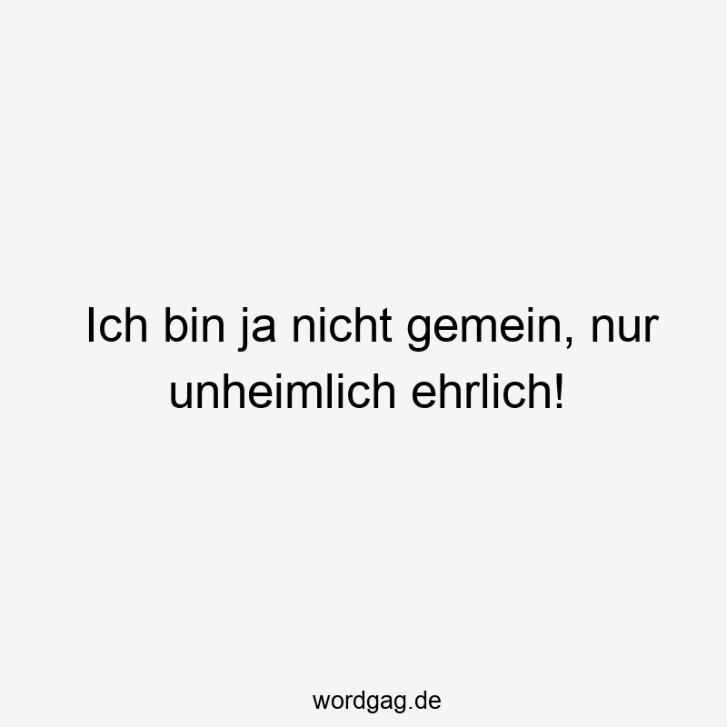 Ich bin ja nicht gemein, nur unheimlich ehrlich!