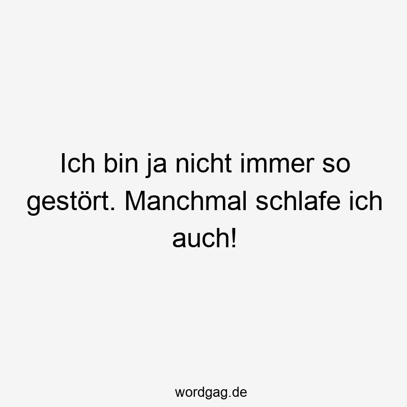 Ich bin ja nicht immer so gestört. Manchmal schlafe ich auch!
