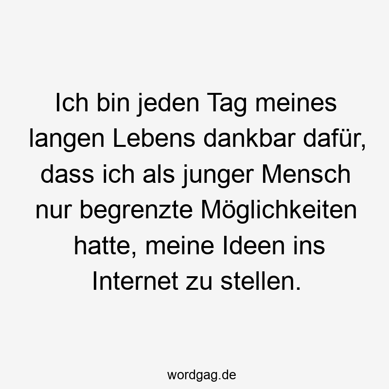 Ich bin jeden Tag meines langen Lebens dankbar dafür, dass ich als junger Mensch nur begrenzte Möglichkeiten hatte, meine Ideen ins Internet zu stellen.