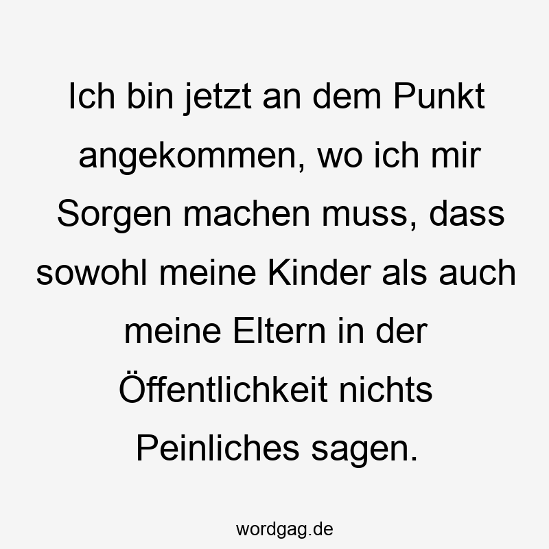 Lustige Sprüche: Großeltern - Ich bin jetzt an dem Punkt angekommen, wo ich mir Sorgen machen muss, dass sowohl meine Kinder als auch meine Eltern in der Öffentlichkeit nichts Peinliches sagen.