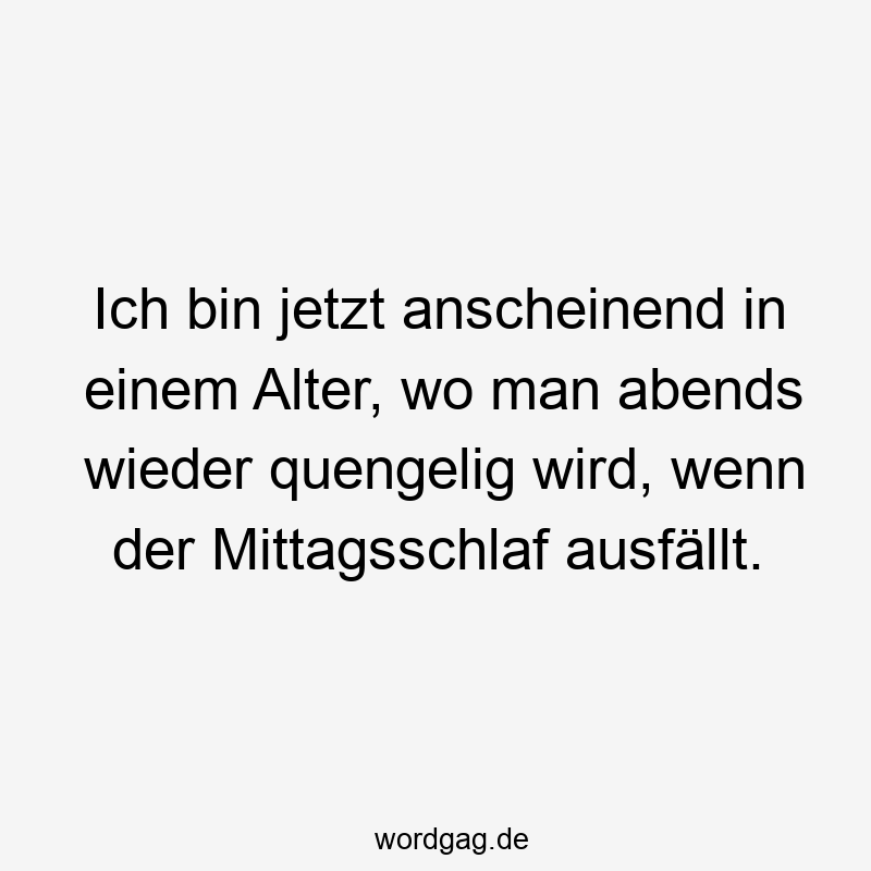 Ich bin jetzt anscheinend in einem Alter, wo man abends wieder quengelig wird, wenn der Mittagsschlaf ausfällt.