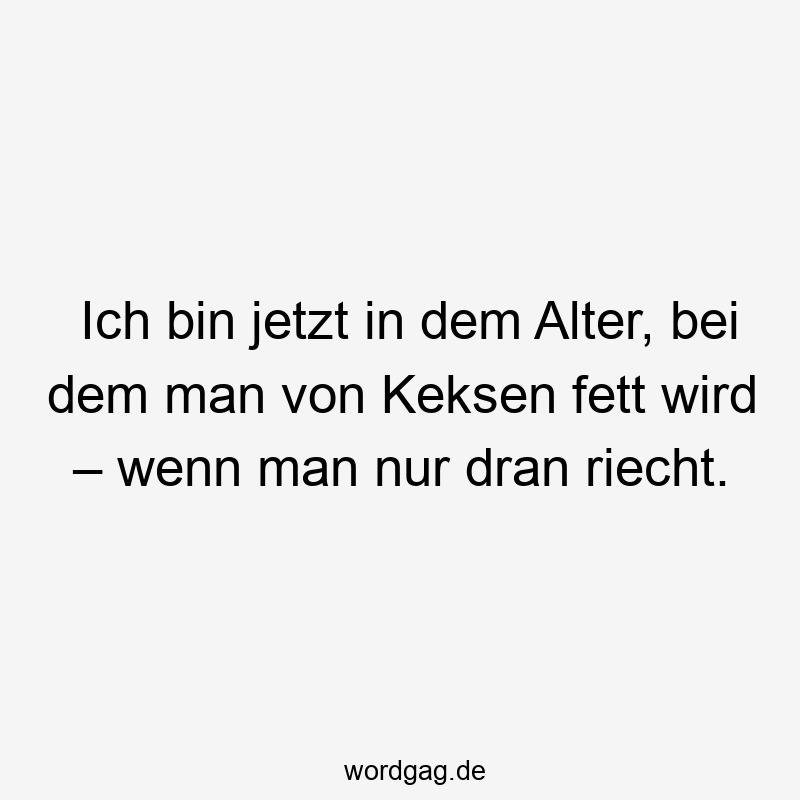 Ich bin jetzt in dem Alter, bei dem man von Keksen fett wird – wenn man nur dran riecht.