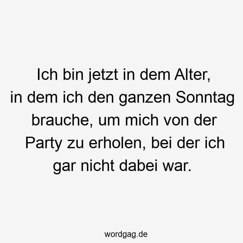 Ich bin jetzt in dem Alter, in dem ich den ganzen Sonntag brauche, um mich von der Party zu erholen, bei der ich gar nicht dabei war.