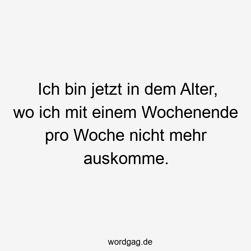 Ich bin jetzt in dem Alter, wo ich mit einem Wochenende pro Woche nicht mehr auskomme.