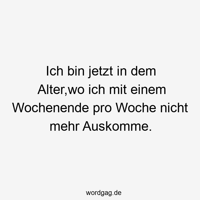 Ich bin jetzt in dem Alter,wo ich mit einem Wochenende pro Woche nicht mehr Auskomme.