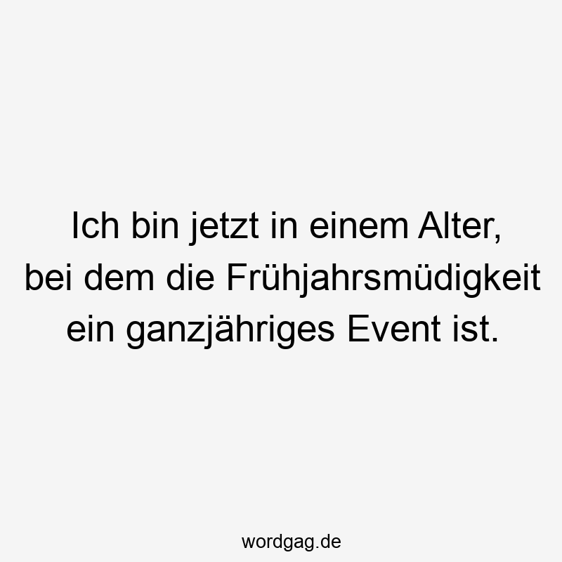 Ich bin jetzt in einem Alter, bei dem die Frühjahrsmüdigkeit ein ganzjähriges Event ist.