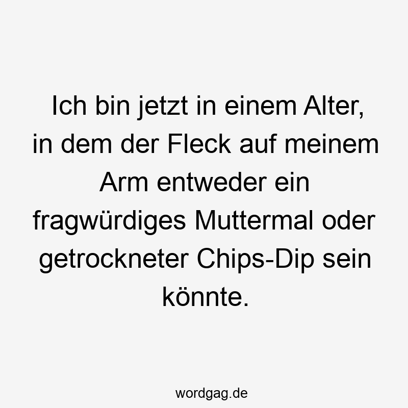 Ich bin jetzt in einem Alter, in dem der Fleck auf meinem Arm entweder ein fragwürdiges Muttermal oder getrockneter Chips-Dip sein könnte.