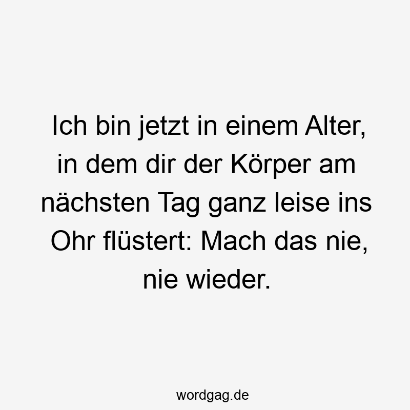 Ich bin jetzt in einem Alter, in dem dir der KÜrper am nächsten Tag ganz leise ins Ohr flßstert: Mach das nie, nie wieder.