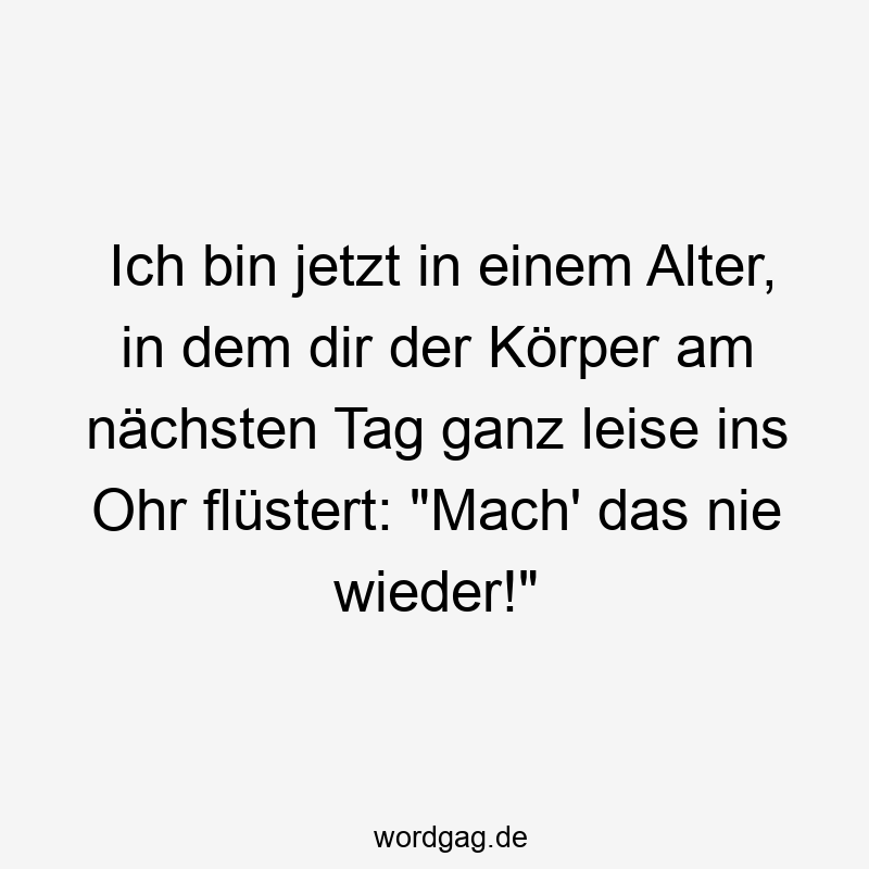 Ich bin jetzt in einem Alter, in dem dir der Körper am nächsten Tag ganz leise ins Ohr flüstert: „Mach‘ das nie wieder!“