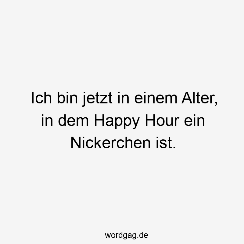 Ich bin jetzt in einem Alter, in dem Happy Hour ein Nickerchen ist.