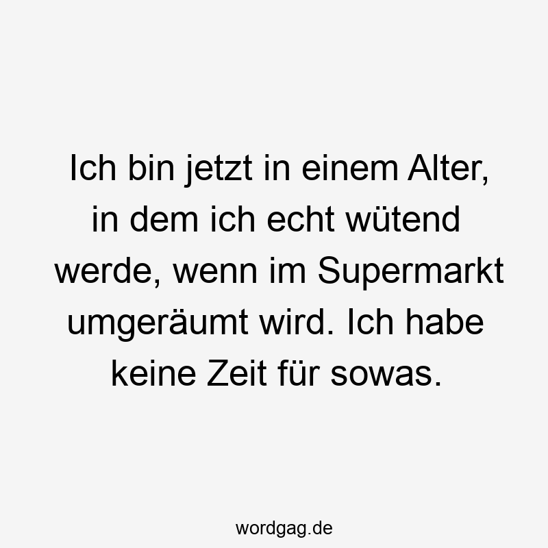 Ich bin jetzt in einem Alter, in dem ich echt wütend werde, wenn im Supermarkt umgeräumt wird. Ich habe keine Zeit für sowas.