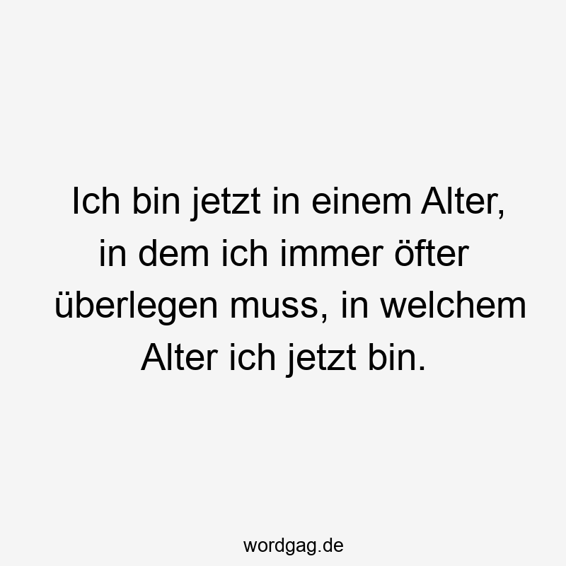 Ich bin jetzt in einem Alter, in dem ich immer öfter überlegen muss, in welchem Alter ich jetzt bin.