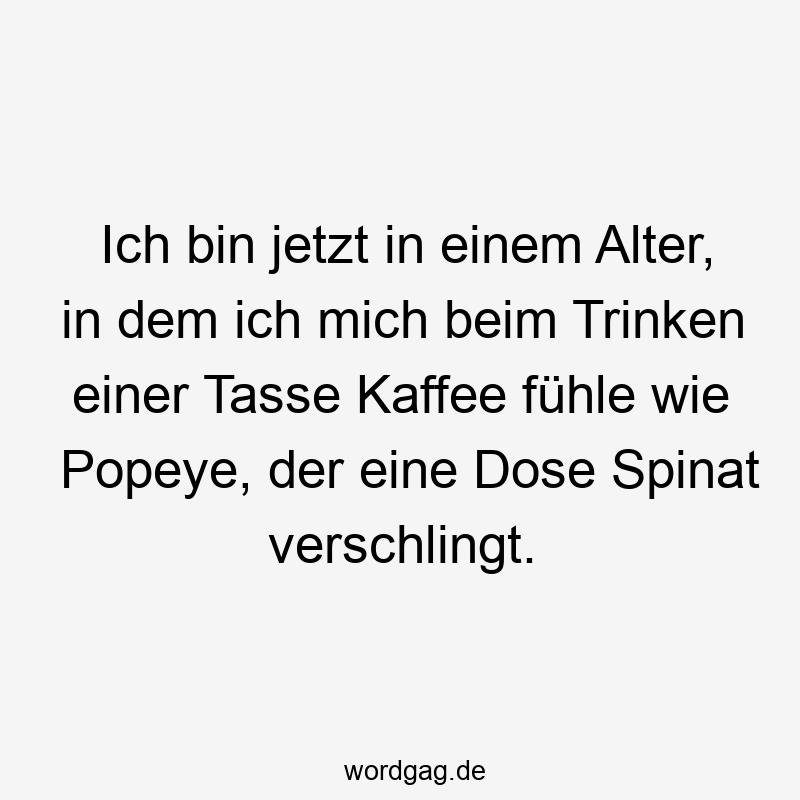 Lustige Spinat Sprüche - Ich bin jetzt in einem Alter, in dem ich mich beim Trinken einer Tasse Kaffee fühle wie Popeye, der eine Dose Spinat verschlingt.