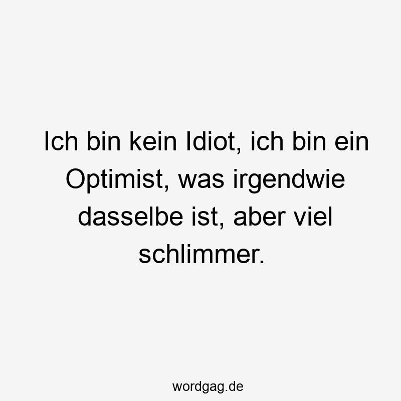 Ich bin kein Idiot, ich bin ein Optimist, was irgendwie dasselbe ist, aber viel schlimmer.