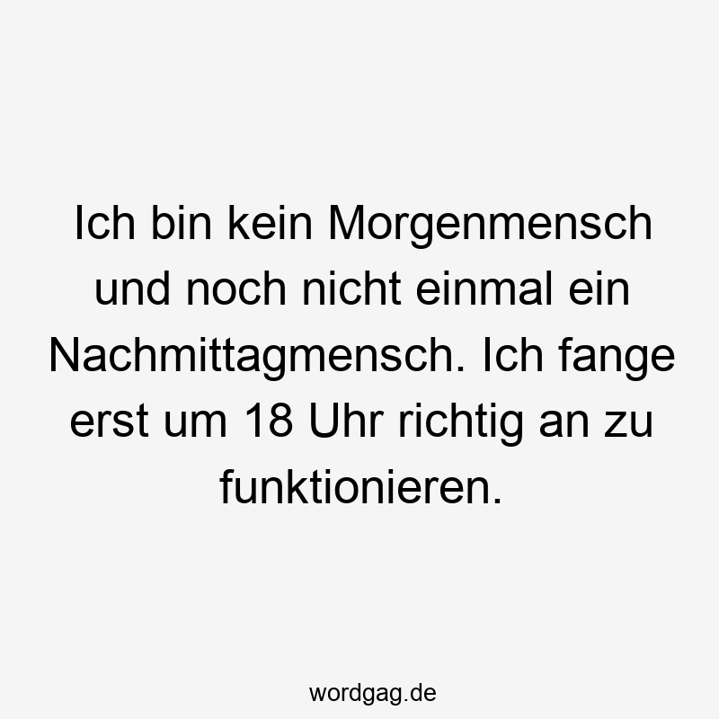Lustige Sprüche: zu - Ich bin kein Morgenmensch und noch nicht einmal ein Nachmittagmensch. Ich fange erst um 18 Uhr richtig an zu funktionieren.