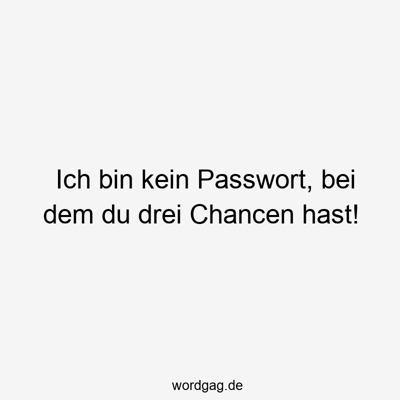 Ich bin kein Passwort, bei dem du drei Chancen hast!