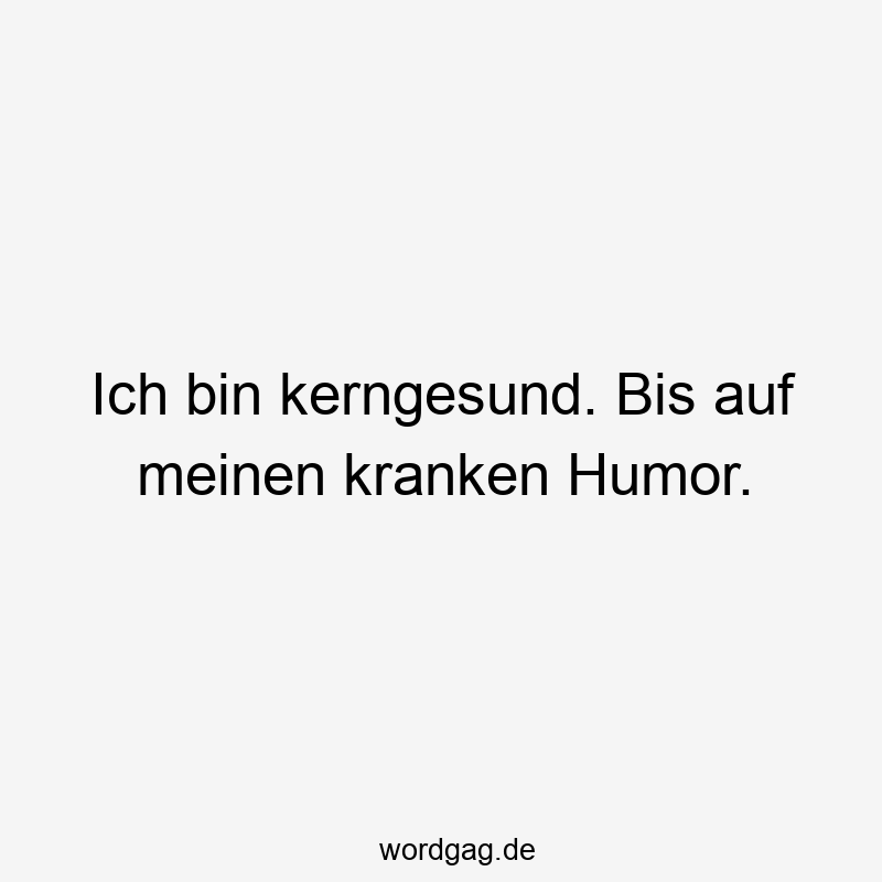 Ich bin kerngesund. Bis auf meinen kranken Humor.