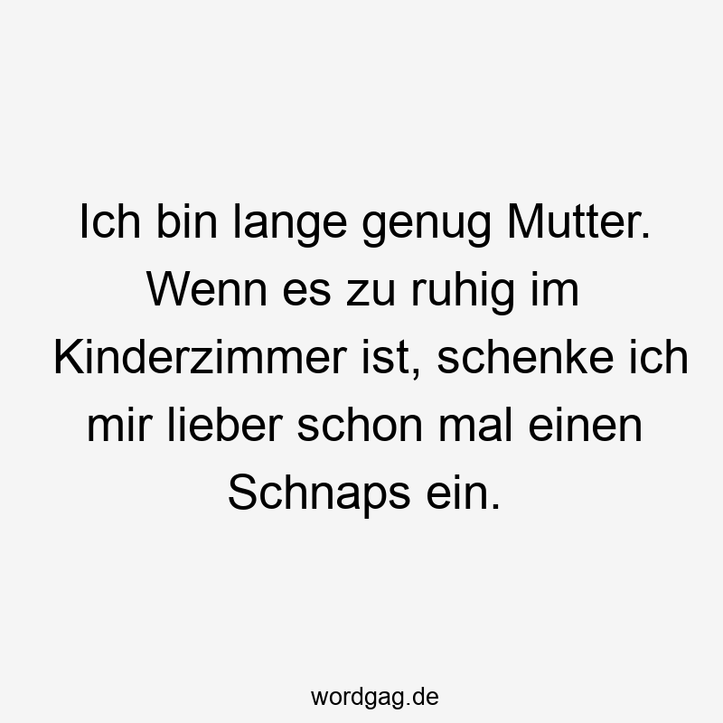 Ich bin lange genug Mutter. Wenn es zu ruhig im Kinderzimmer ist, schenke ich mir lieber schon mal einen Schnaps ein.