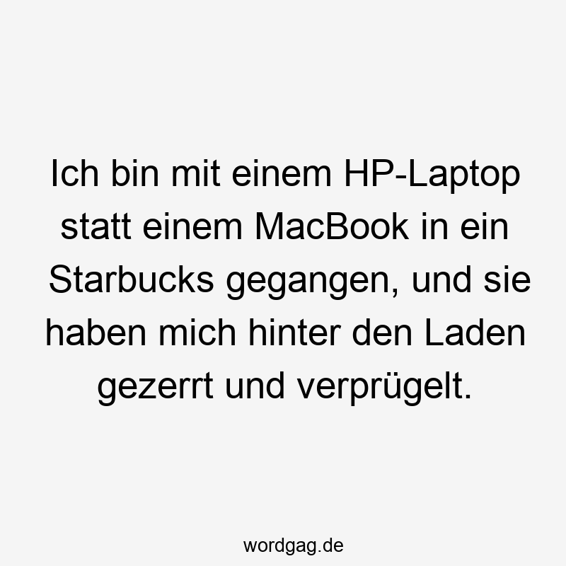 Ich bin mit einem HP-Laptop statt einem MacBook in ein Starbucks gegangen, und sie haben mich hinter den Laden gezerrt und verprügelt.