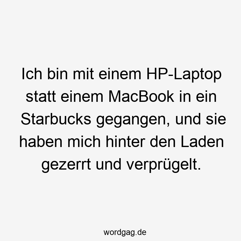 Lustige Sprüche: verprügelt - Ich bin mit einem HP-Laptop statt einem MacBook in ein Starbucks gegangen, und sie haben mich hinter den Laden gezerrt und verprügelt.